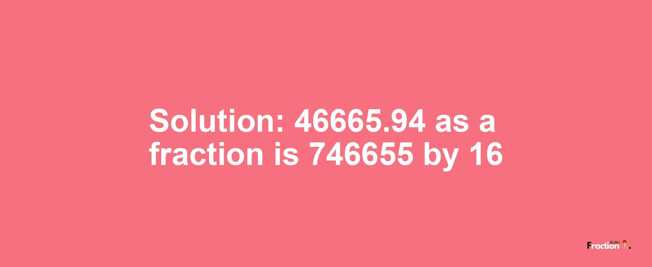 Solution:46665.94 as a fraction is 746655/16